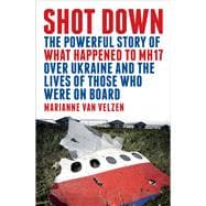 Shot Down The Powerful Story of What Happened to MH17 Over Ukraine and the Lives of Those Who Were on Board