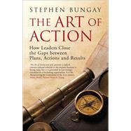 The Art of Action How Leaders Close the Gaps between Plans, Actions and Results