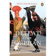 Defeat Is an Orphan How Pakistan Lost the Great South Asian War