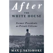 After the White House Former Presidents as Private Citizens