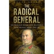 The Radical General; Sir Ronald Adam and Britain's New Model Army 1941-1946