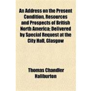 An Address on the Present Condition, Resources and Prospects of British North America: Delivered by Special Request at the City Hall, Glasgow, on the 25th of March, 1857