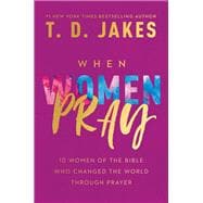 When Women Pray 10 Women of the Bible Who Changed the World through Prayer
