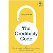 The Credibility Code: How to Project Confidence and Competence When It Matters Most