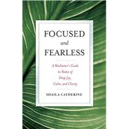 Focused and Fearless : A Meditator's Guide to States of Deep Joy, Calm, and Clarity