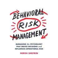 Behavioral Risk Management Managing the Psychology That Drives Decisions and Influences Operational Risk