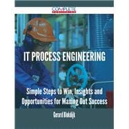 It Process Engineering: Simple Steps to Win, Insights and Opportunities for Maxing Out Success