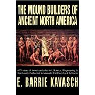 The Mound Builders of Ancient North America: 4000 Years of American Indian Art, Science, Engineering, & Spirituality Reflected in Majestic Earthworks & Artifacts
