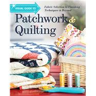 Visual Guide to Patchwork & Quilting Fabric Selection to Finishing Techniques & Beyond