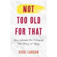 Not Too Old for That How Women Are Changing the Story of Aging