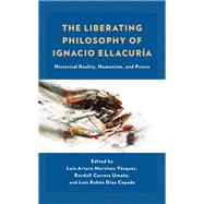 The Liberating Philosophy of Ignacio Ellacuría Historical Reality, Humanism, and Praxis