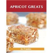 Apricot Greats: Delicious Apricot Recipes, the Top 100 Apricot Recipes