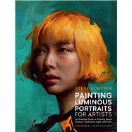 Painting Luminous Portraits for Artists An Essential Guide to Painting Facial Features, Fleshtones, Light, and Form