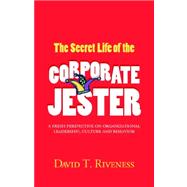 Secret Life of the Corporate Jester : A Fresh Perspective on Organizational Leadership, Culture and Behavior