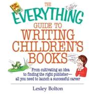 The Everything Guide to Writing Children's Books: From Cultivating an Idea to Finding the Right Publisher All You Need to Launch a Successful Career