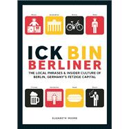 Ick Bin Berliner The Local Phrases and Insider Culture of Berlin, Germany's Fetzige Capital