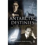 Antarctic Destinies Scott, Shackleton, and the Changing Face of Heroism