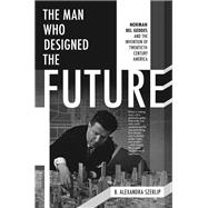 The Man Who Designed the Future Norman Bel Geddes and the Invention of Twentieth-Century America