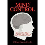 Mind Control: Mastering the Art of Constructive Influence or How to Get Others to Do What You Want, and Have Them Think It Was Their Idea