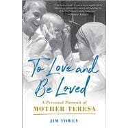 To Love and Be Loved A Personal Portrait of Mother Teresa