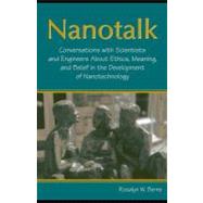Nanotalk : Conversations with Scientists and Engineers about the Ethics, Meaning, and Belief in the Development of Nanotechnology