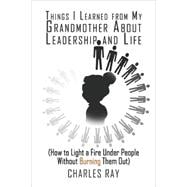 Things I Learned from My Grandmother about Leadership and Life : (How to Light a Fire under People Without Burning Them Out)