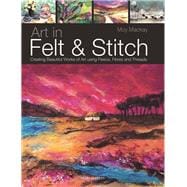 Art in Felt & Stitch Creating Beautiful Works of Art Using Fleece, Fibres and Threads