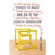 Things to Make and Do in the Fourth Dimension A Mathematician's Journey Through Narcissistic Numbers, Optimal Dating Algorithms, at Least Two Kinds of Infinity, and More