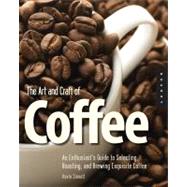 The Art and Craft of Coffee An Enthusiast's Guide to Selecting, Roasting, and Brewing Exquisite Coffee