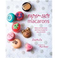 Super-Cute Macarons: Bake and Decorate Delicious Treats for Any Occasion