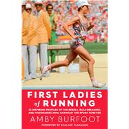 First Ladies of Running 22 Inspiring Profiles of the Rebels, Rule Breakers, and Visionaries Who Changed the Sport Forever