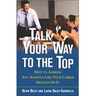 Talk Your Way to the Top How to Address Any Audience Like Your Career Depends On It