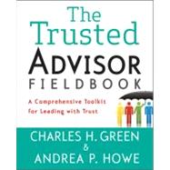 The Trusted Advisor Fieldbook A Comprehensive Toolkit for Leading with Trust