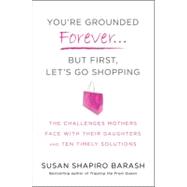 You're Grounded Forever... But First, Let's Go Shopping : The Challenges Mothers Face with Their Daughters and Ten Timely Solutions