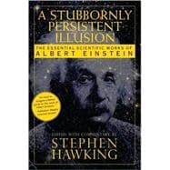 A Stubbornly Persistent Illusion The Essential Scientific Works of Albert Einstein