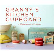 Granny's Kitchen Cupboard A Lifetime in Over 100 Objects