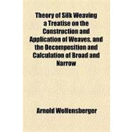 Theory of Silk Weaving a Treatise on the Construction and Application of Weaves, and the Decomposition and Calculation of Broad and Narrow, Plain, Novelty and Jacquard Silk Fabrics