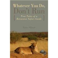 Whatever You Do, Don't Run True Tales Of A Botswana Safari Guide