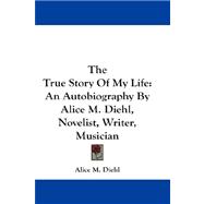 The True Story of My Life: An Autobiography by Alice M. Diehl, Novelist, Writer, Musician