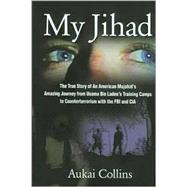My Jihad : The True Story of an American Mujahid's Amazing Journey from Usama Bin Laden's Training Camps to Counterterrorism with the FBI and CIA