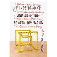 Things to Make and Do in the Fourth Dimension A Mathematician's Journey Through Narcissistic Numbers, Optimal Dating Algorithms, at Least Two Kinds of Infinity, and More