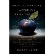 How to Make an Apple Pie from Scratch In Search of the Recipe for Our Universe, from the Origins of Atoms to the Big Bang