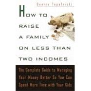 How to Raise a Family on Less Than Two Incomes : The Complete Guide to Managing Your Money Better So You Can Spend More Time with Your Kids