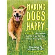 Making Dogs Happy A Guide to How They Think, What They Do (and Don’t) Want, and Getting to “Good Dog!” Behavior