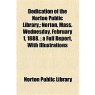 Dedication of the Norton Public Library: Norton, Mass. Wednesday, February 1, 1888; a Full Report, With Illustrations