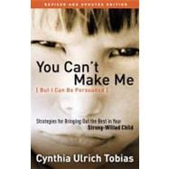 You Can't Make Me (But I Can Be Persuaded), Revised and Updated Edition Strategies for Bringing Out the Best in Your Strong-Willed Child