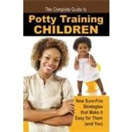 The Complete Guide to Potty Training Children: New Sure-fire Strategies That Make It Easy for Them (And You)