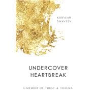 Undercover Heartbreak A Memoir of Trust & Trauma