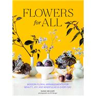 Flowers for All Modern Floral Arrangements for Beauty, Joy, and Mindfulness Every Day