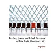 Heathen, Jewish, and Infidel Testimony to Bible Facts, Christianity, Etc